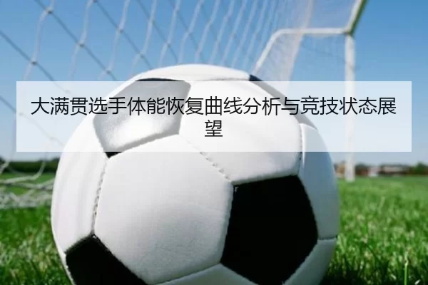 大满贯选手体能恢复曲线分析与竞技状态展望