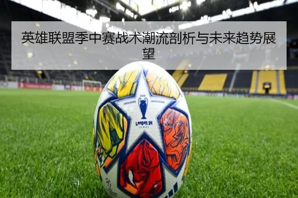 英雄联盟季中赛战术潮流剖析与未来趋势展望
